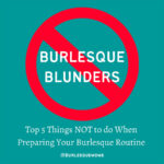 Burlesque Blunders: Top 5 Things NOT To Do When Preparing Your Burlesque Routine